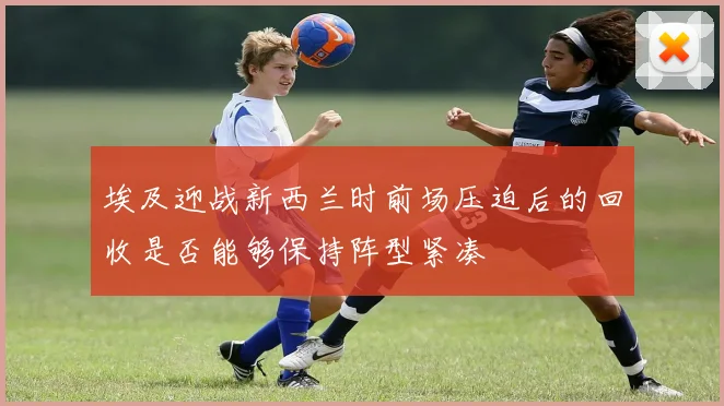 埃及迎战新西兰时前场压迫后的回收是否能够保持阵型紧凑