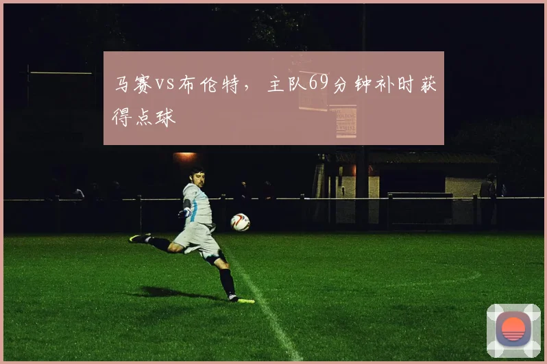 马赛vs布伦特，主队69分钟补时获得点球