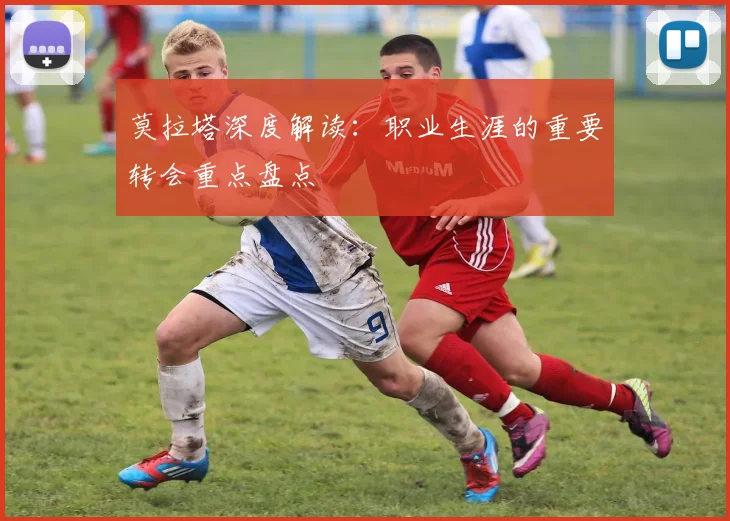 莫拉塔深度解读：职业生涯的重要转会重点盘点