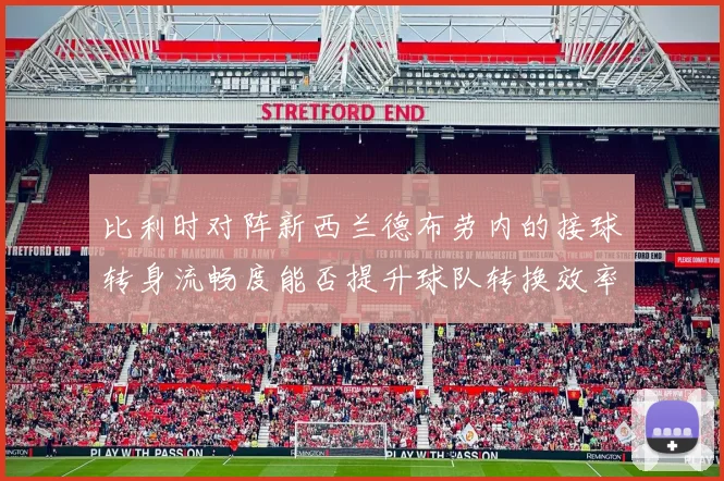 比利时对阵新西兰德布劳内的接球转身流畅度能否提升球队转换效率