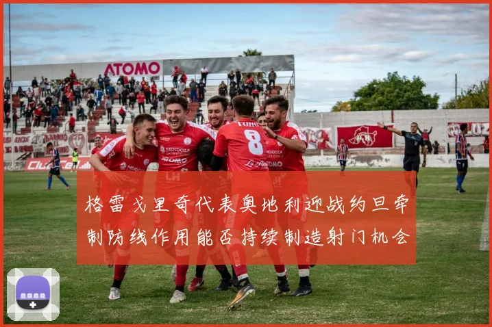 格雷戈里奇代表奥地利迎战约旦牵制防线作用能否持续制造射门机会