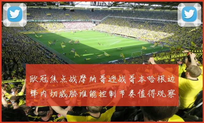 欧冠焦点战摩纳哥迎战哥本哈根边锋内切威胁谁能控制节奏值得观察