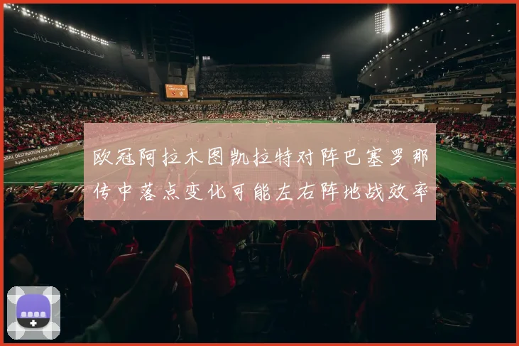 欧冠阿拉木图凯拉特对阵巴塞罗那传中落点变化可能左右阵地战效率