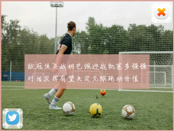 欧冠焦点战姆巴佩迎战凯塞多强强对话发挥有望决定无球跑动价值