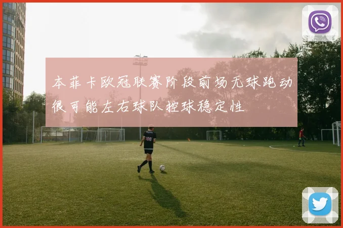 本菲卡欧冠联赛阶段前场无球跑动很可能左右球队控球稳定性