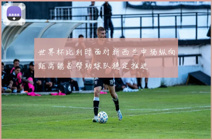 世界杯比利时面对新西兰中场纵向距离能否帮助球队稳定推进