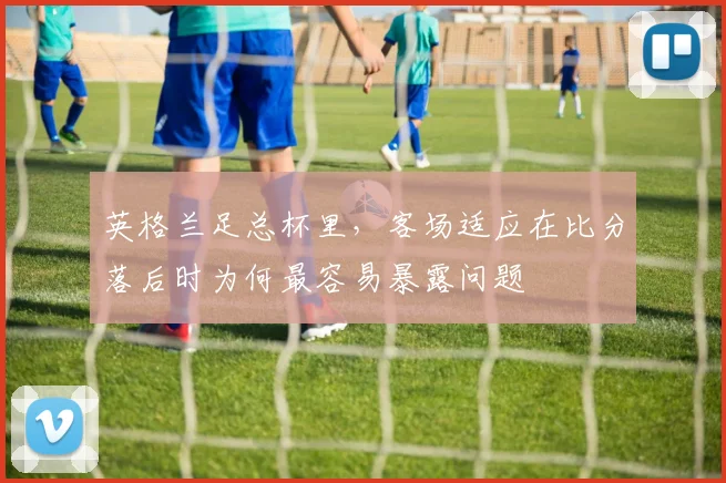 英格兰足总杯里，客场适应在比分落后时为何最容易暴露问题