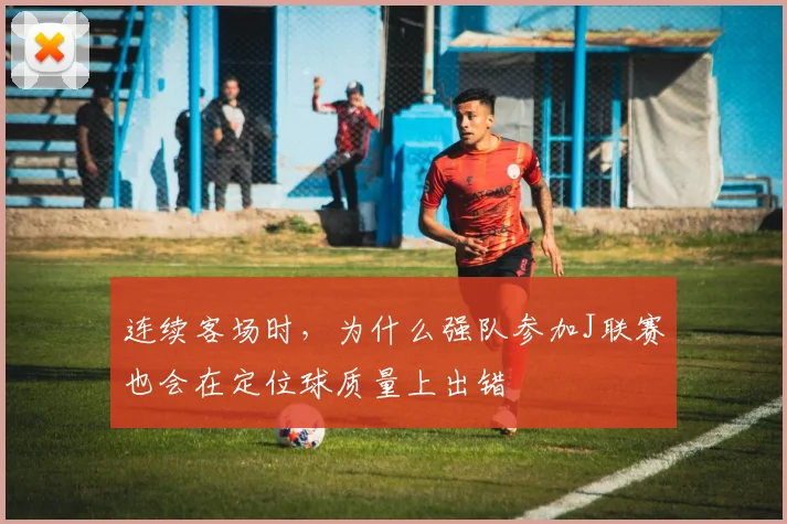 连续客场时，为什么强队参加J联赛也会在定位球质量上出错