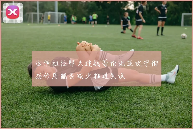 法伊祖拉耶夫迎战哥伦比亚攻守衔接作用能否减少推进失误