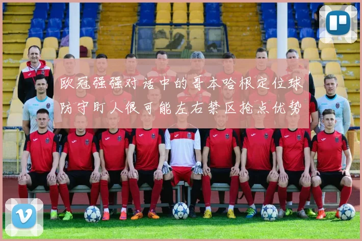 欧冠强强对话中的哥本哈根定位球防守盯人很可能左右禁区抢点优势