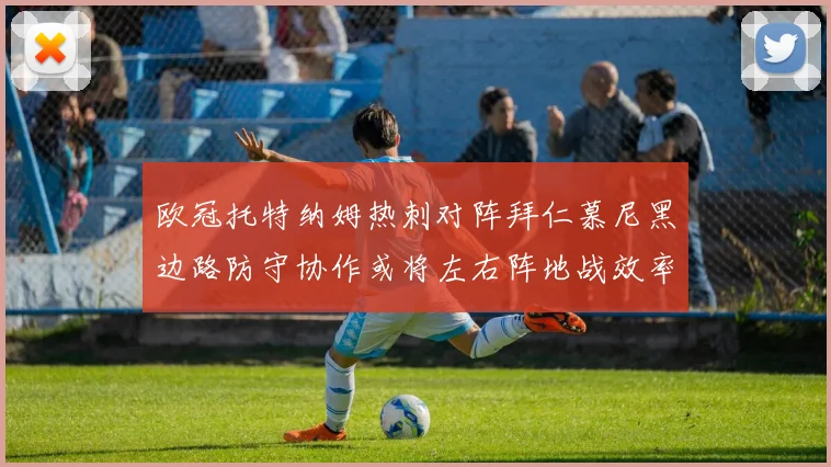 欧冠托特纳姆热刺对阵拜仁慕尼黑边路防守协作或将左右阵地战效率
