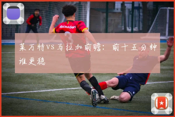 莱万特vs马拉加前瞻：前十五分钟谁更稳