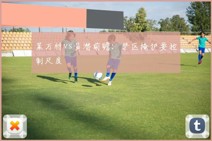 莱万特vs黄潜前瞻：禁区掩护要控制尺度
