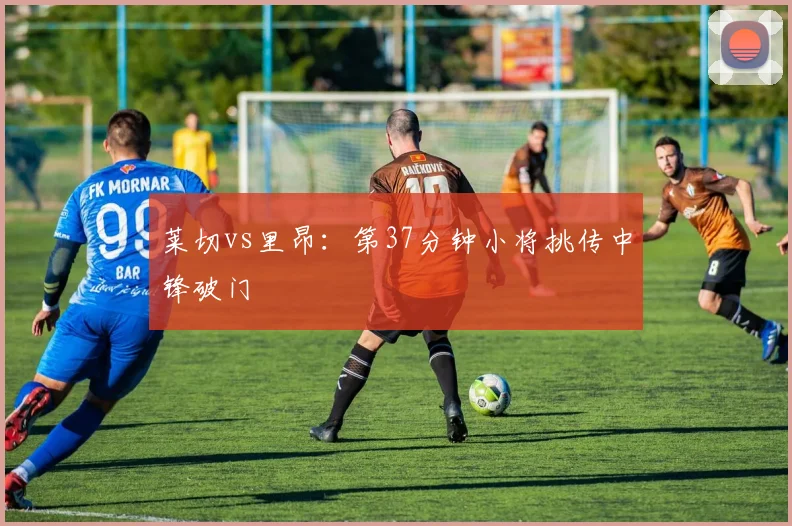 莱切vs里昂：第37分钟小将挑传中锋破门