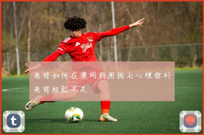 老将如何在澳网利用抢七心理弥补老将经验不足