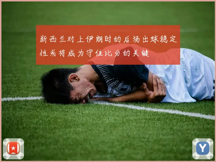 新西兰对上伊朗时的后场出球稳定性或将成为守住比分的关键