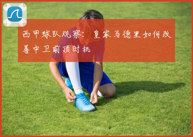 西甲球队观察：皇家马德里如何改善中卫前顶时机