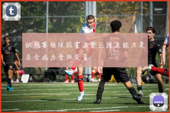 欧冠赛场埃因霍温禁区抢点能力是否会成为晋级变量
