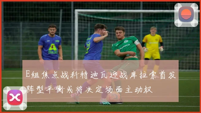 E组焦点战科特迪瓦迎战库拉索首发阵型平衡或将决定场面主动权