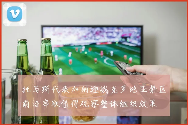 托马斯代表加纳迎战克罗地亚禁区前沿串联值得观察整体组织效果