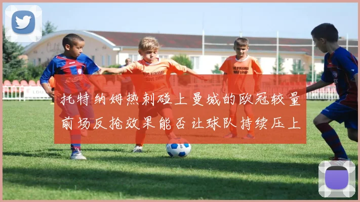 托特纳姆热刺碰上曼城的欧冠较量前场反抢效果能否让球队持续压上