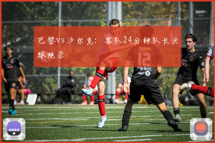 巴黎vs沙尔克：客队24分钟队长头球绝杀