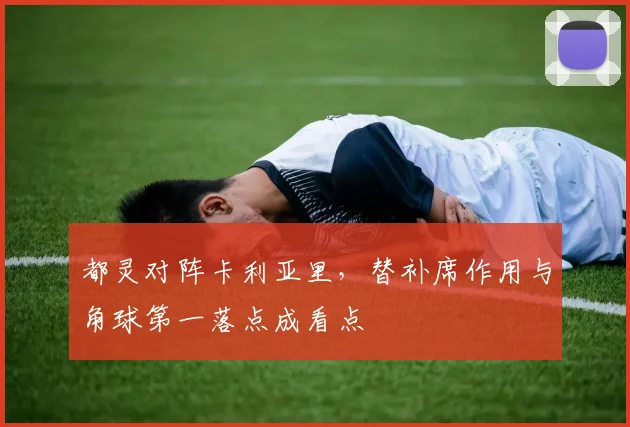 都灵对阵卡利亚里，替补席作用与角球第一落点成看点